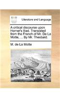 A Critical Discourse Upon Homer's Iliad. Translated from the French of Mr. de La Motte, ... by Mr. Theobald.