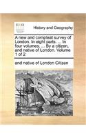 A New and Compleat Survey of London. in Eight Parts. ... in Four Volumes. ... by a Citizen, and Native of London. Volume 1 of 2