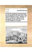 An Act for explaining and amending an Act passed in the sixth year of His present Majesty's reign, intituled, An Act to recover, and preserve the navigation of the river Dee in the county Palatine of Chester