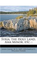 Syria, the Holy Land, Asia Minor, Etc.