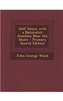 Half Hours with a Naturalist: Rambles Near the Shore - Primary Source Edition: Rambles Near the Shore - Primary Source Edition