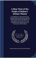 A New View of the Origin of Dalton's Atomic Theory: A Contribution to Chemical History, Together With Letters and Documents Concerning the Life and Labours of John Dalton, Now for the First Time Publi