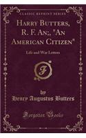 Harry Butters, R. F. An;, an American Citizen: Life and War Letters (Classic Reprint)