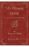 My Horse Jesse: A Sequel to When Lincoln Kissed Me (Classic Reprint)