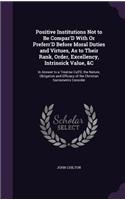 Positive Institutions Not to Be Compar'D With Or Preferr'D Before Moral Duties and Virtues, As to Their Rank, Order, Excellency, Intrinsick Value, &C