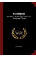 Shakespeare: Select Plays. Twelfth Night, Or, What You Will, Ed. by W.A. Wright