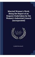 Married Women's Work; Being the Report of an Enquiry Undertaken by the Women's Industrial Council (incorporated)