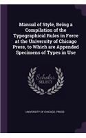 Manual of Style, Being a Compilation of the Typographical Rules in Force at the University of Chicago Press, to Which are Appended Specimens of Types in Use