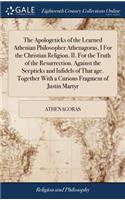 The Apologeticks of the Learned Athenian Philosopher Athenagoras, I for the Christian Religion. II. for the Truth of the Resurrection. Against the Scepticks and Infidels of That Age. Together with a Curious Fragment of Justin Martyr