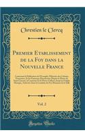 Premier Etablissement de la Foy Dans La Nouvelle France, Vol. 2: Contenant La Publication de l'Evangile, l'Histoire Des Colonies FranÃ§oises, Et Les Fameuses DÃ©couvertes Depuis Le Fleuve de Saint Laurent, La Louisiane Et Le Fleuve Colbert, Jusqu'a