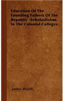 Education of the Founding Fathers of the Republic -Scholasticism in the Colonial Colleges