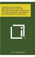 Christian Symbolics or Exposition of the Distinctive Characteristics of the Catholic, Lutheran and Reformed Churches