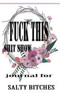 Fuck This Shit Show Journal For Salty Bitches: Sarcasm Notebook, Blank Lined Composition Book, Funny Diary, Sarcastic Humor Journal: lined Notebook / Journal Gift,100 Pages, 6x9, soft Cover