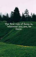 The first rule of focus is, wherever you are, be there.: Daily Motivation Quotes Sketchbook with Square Border for Work, School, and Personal Writing - 6x9 120 pages