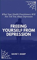 Freeing Yourself From Depression: What Your Health Practitioners Will Not Tell You About Depression