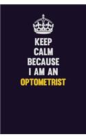 Keep calm Because I Am An Optometrist: Motivational and inspirational career blank lined gift notebook with matte finish