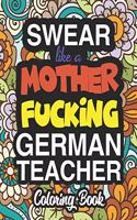 Swear Like A Mother Fucking German Teacher: A Sweary Adult Coloring Book For Swearing Like A German Teacher: German Teacher Gifts Presents For German Teachers