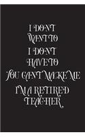 I Don't Want To I Don't Have To You Can't Make Me I'm A Retired Teacher: Funny Retirement Gift Notebook For Teachers