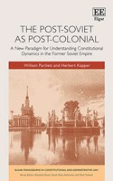 The Post-Soviet as Post-Colonial: A New Paradigm for Understanding Constitutional Dynamics in the Former Soviet Empire (Elgar Monographs in Constitutional and Administrative Law)