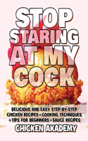 STOP STARING AT MY COCK - Chicken Cookbook - Cooking Techniques + Tips for Beginners + Sauce Recipes + The Anatomy of the Chicken + Quick Recipes