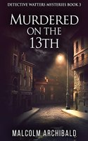 Murdered On The 13th: (3 Detective Watters Mysteries)
