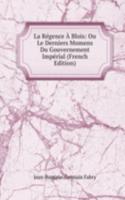 La Regence A Blois: Ou Le Derniers Momens Du Gouvernement Imperial (French Edition)