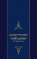 Constitucion Politica De La Republica Mexicana, Sobre La Indestructible Base De Su Legitima Independencia, Proclamada El 16 De Setiembre De 1810 Y . El 27 De Setiembre De 1821 (Spanish Edition)