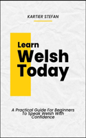 Learn Welsh Today: A Practical Guide For Beginners To Speak Welsh With Confidence