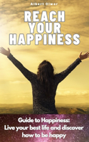 Reach Your Happiness: Guide to Happiness: Live your best life and discover how to be happy