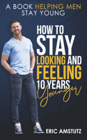 How to Stay Looking and Feeling 10 Years Younger: A Book Helping Men Stay Young
