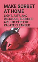 Make Sorbet At Home: Light, Airy, And Delicious, Sorbets Are The Perfect Palate Cleanser: Sorbet Recipes