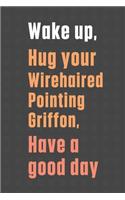 Wake up, Hug your Wirehaired Pointing Griffon, Have a good day: For Wirehaired Pointing Griffon Dog Fans