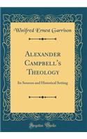 Alexander Campbell's Theology: Its Sources and Historical Setting (Classic Reprint)