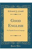 Good English: Or, Popular Errors in Language (Classic Reprint)