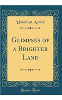 Glimpses of a Brighter Land (Classic Reprint)