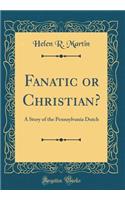 Fanatic or Christian?: A Story of the Pennsylvania Dutch (Classic Reprint): A Story of the Pennsylvania Dutch (Classic Reprint)