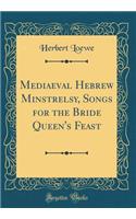 Mediaeval Hebrew Minstrelsy, Songs for the Bride Queen's Feast (Classic Reprint)