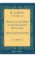 Travels to the West of the Alleghany Mountains: In the States of Ohio, Kentucky, and Tennessea, and Back to Charleston, by the Upper Carolines (Classic Reprint)