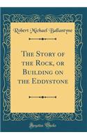 The Story of the Rock, or Building on the Eddystone (Classic Reprint)
