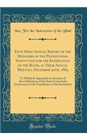 Fifty-First Annual Report of the Managers of the Pennsylvania Institution for the Instruction of the Blind, at Their Annual Meeting, December 20th, 1883: To Which Is Appended an Account of the Celebration of the Semi-Centennial Anniversary of the F