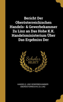 Bericht Der Oberösterreichischen Handels- & Gewerbekammer Zu Linz an Das Hohe K.K. Handelsministerium Über Das Ergebniss Der