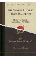 The Works Hubert Howe Bancroft, Vol. 32: History of British Columbia, 1702-1887 (Classic Reprint)