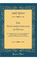 Die Gesundheitspflege im Hause: Ein Ärztliches Hand-und Nachschlagebuch; Mit Beiträgen von Dr. Karl Maria Anthofer, Dr. Braschmann und Anderen (Classic Reprint)