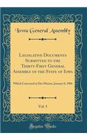 Legislative Documents Submitted to the Thirty-First General Assembly of the State of Iowa, Vol. 5: Which Convened at Des Moines, January 8, 1906 (Classic Reprint): Which Convened at Des Moines, January 8, 1906 (Classic Reprint)