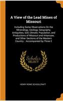 A View of the Lead Mines of Missouri: Including Some Observations On the Mineralogy, Geology, Geography, Antiquities, Soil, Climate, Population, and Productions of Missouri and Arkansaw,