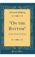 "on the Bottom": An Epic of Deep-Sea Diving (Classic Reprint)
