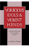 Voracious Idols and Violent Hands: Iconoclasm in Reformation Zurich, Strasbourg, and Basel