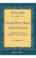 Over Five Seas and Oceans: From New York to Bangkok, Siam, and Return (Classic Reprint)