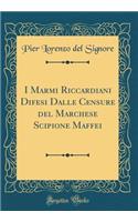 I Marmi Riccardiani Difesi Dalle Censure del Marchese Scipione Maffei (Classic Reprint)