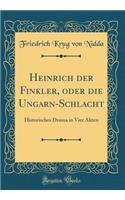 Heinrich der Finkler, oder die Ungarn-Schlacht: Historisches Drama in Vier Akten (Classic Reprint)